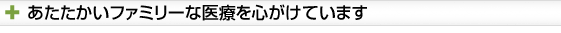 あたたかいファミリーな医療を心がけています